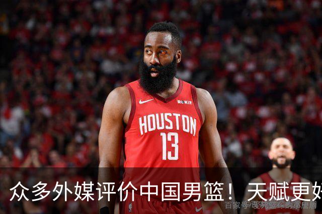 众多外媒评价中国男篮！天赋更好，打法却过时