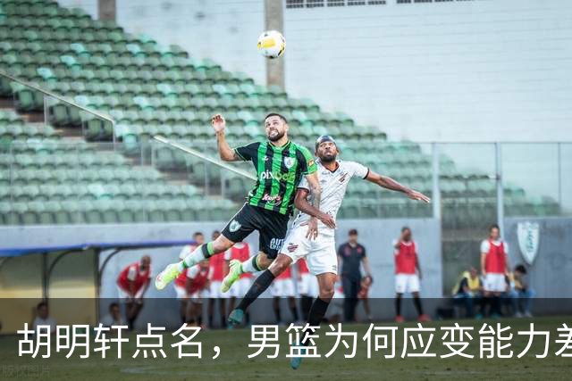 胡明轩点名，男篮为何应变能力差？名记：郭士强控制欲强，球员像木偶